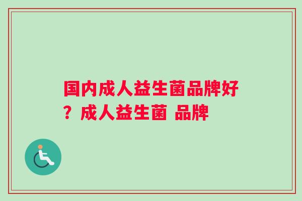 国内成人益生菌品牌好？成人益生菌 品牌