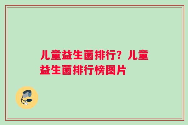 儿童益生菌排行？儿童益生菌排行榜图片