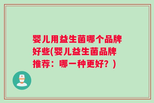 婴儿用益生菌哪个品牌好些(婴儿益生菌品牌推荐：哪一种更好？)