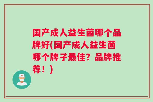 国产成人益生菌哪个品牌好(国产成人益生菌哪个牌子最佳？品牌推荐！)
