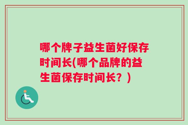 哪个牌子益生菌好保存时间长(哪个品牌的益生菌保存时间长？)