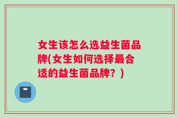 女生该怎么选益生菌品牌(女生如何选择最合适的益生菌品牌？)