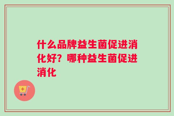 什么品牌益生菌促进消化好？哪种益生菌促进消化