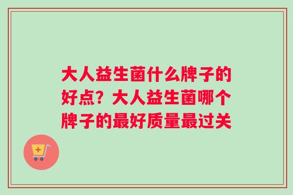 大人益生菌什么牌子的好点？大人益生菌哪个牌子的最好质量最过关