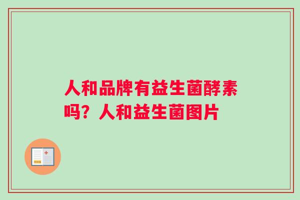 人和品牌有益生菌酵素吗？人和益生菌图片