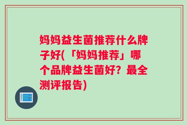 妈妈益生菌推荐什么牌子好(「妈妈推荐」哪个品牌益生菌好?全测评报告) 妈妈益生菌推荐什么牌子好(「妈妈推荐」哪个品牌益生菌好?全测评报告)