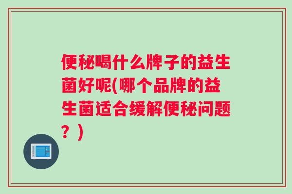 喝什么牌子的益生菌好呢(哪个品牌的益生菌适合缓解问题?) 喝什么牌子的益生菌好呢(哪个品牌的益生菌适合缓解问题?)