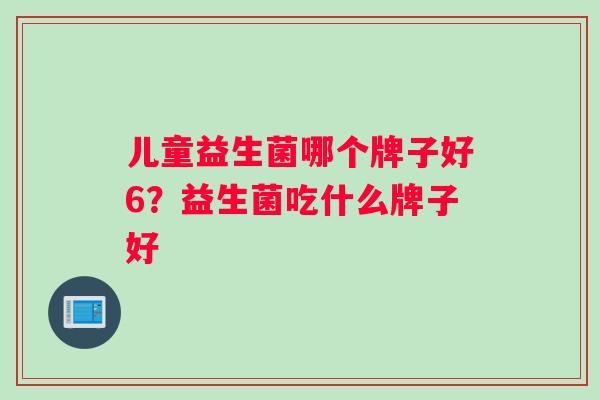 儿童益生菌哪个牌子好6？益生菌吃什么牌子好