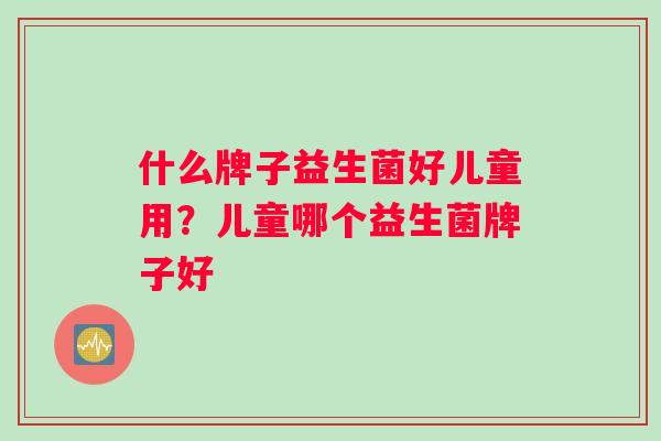 什么牌子益生菌好儿童用？儿童哪个益生菌牌子好