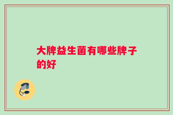 大牌益生菌有哪些牌子的好 大牌益生菌有哪些牌子的好