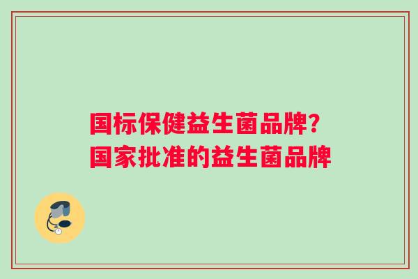 国标保健益生菌品牌?国家批准的益生菌品牌 国标保健益生菌品牌?国家批准的益生菌品牌