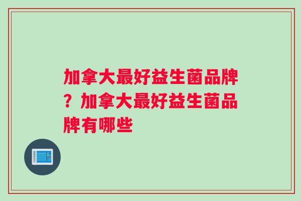 加拿大最好益生菌品牌？加拿大最好益生菌品牌有哪些