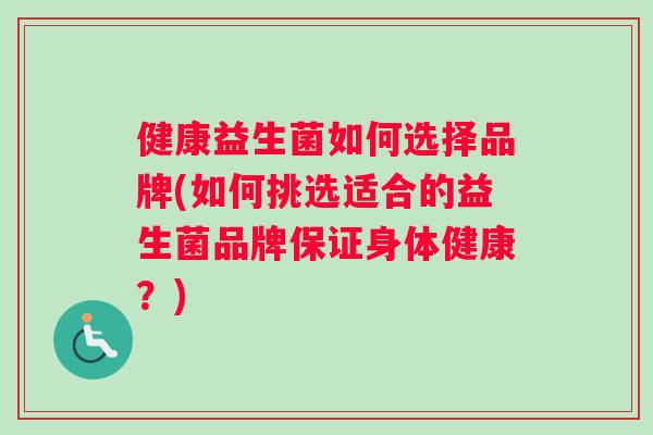 健康益生菌如何选择品牌(如何挑选适合的益生菌品牌保证身体健康？)