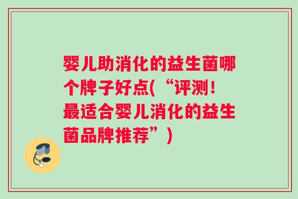 婴儿助消化的益生菌哪个牌子好点(“评测！最适合婴儿消化的益生菌品牌推荐”)