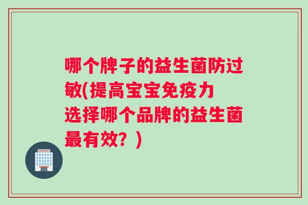 哪个牌子的益生菌防过敏(提高宝宝免疫力 选择哪个品牌的益生菌最有效？)