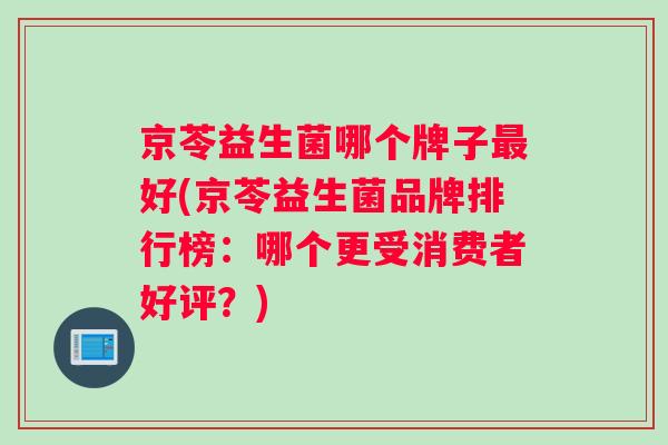 京苓益生菌哪个牌子最好(京苓益生菌品牌排行榜：哪个更受消费者好评？)