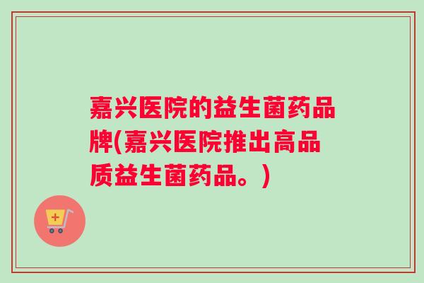 嘉兴医院的益生菌药品牌(嘉兴医院推出高品质益生菌药品。)