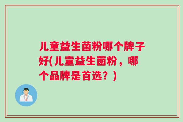 儿童益生菌粉哪个牌子好(儿童益生菌粉，哪个品牌是首选？)