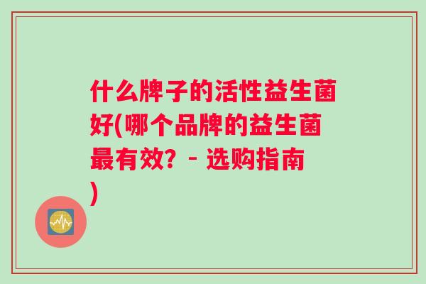 什么牌子的活性益生菌好(哪个品牌的益生菌最有效？- 选购指南)