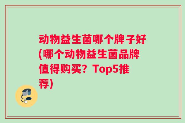 动物益生菌哪个牌子好(哪个动物益生菌品牌值得购买?Top5推荐) 动物益生菌哪个牌子好(哪个动物益生菌品牌值得购买?Top5推荐)