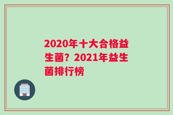 2020年十大合格益生菌？2021年益生菌排行榜