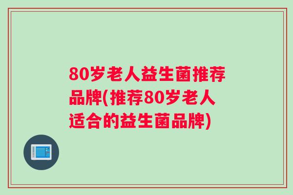 80岁老人益生菌推荐品牌(推荐80岁老人适合的益生菌品牌)