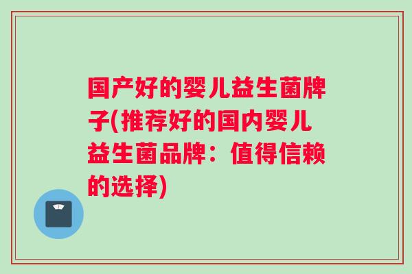 国产好的婴儿益生菌牌子(推荐好的国内婴儿益生菌品牌：值得信赖的选择)