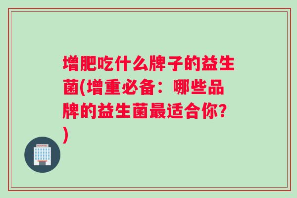 增肥吃什么牌子的益生菌(增重必备：哪些品牌的益生菌最适合你？)
