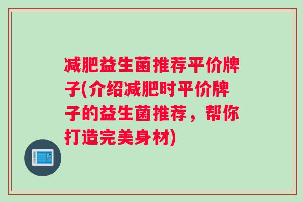 益生菌推荐平价牌子(介绍时平价牌子的益生菌推荐，帮你打造完美身材)