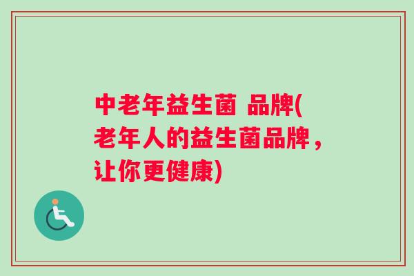 中老年益生菌 品牌(老年人的益生菌品牌，让你更健康)