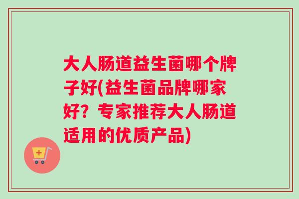 大人肠道益生菌哪个牌子好(益生菌品牌哪家好?专家推荐大人肠道适用的优质产品) 大人肠道益生菌哪个牌子好(益生菌品牌哪家好?专家推荐大人肠道适用的优质产品)