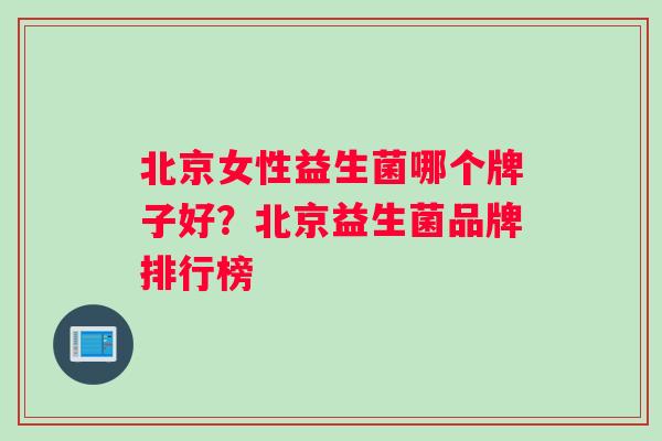北京女性益生菌哪个牌子好？北京益生菌品牌排行榜