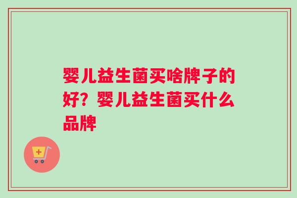 婴儿益生菌买啥牌子的好?婴儿益生菌买什么品牌 婴儿益生菌买啥牌子的好?婴儿益生菌买什么品牌