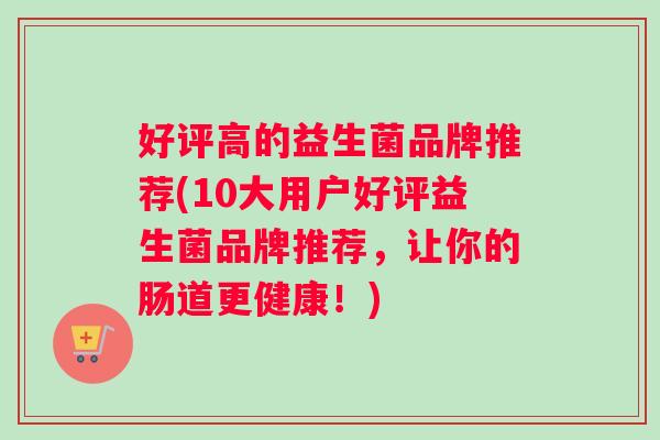 好评高的益生菌品牌推荐(10大用户好评益生菌品牌推荐,让你的肠道更健康!) 好评高的益生菌品牌推荐(10大用户好评益生菌品牌推荐,让你的肠道更健康!)