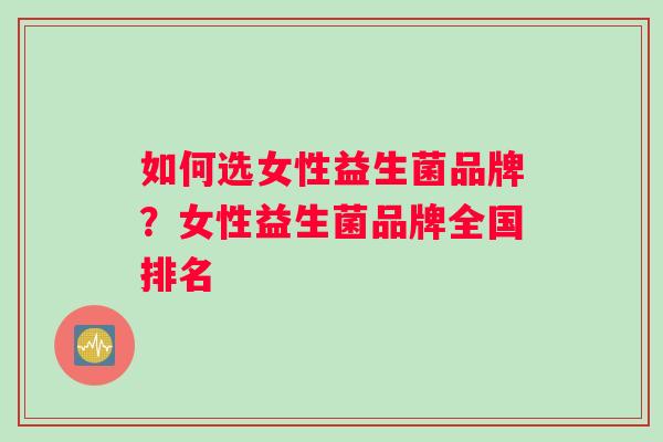 如何选女性益生菌品牌？女性益生菌品牌全国排名