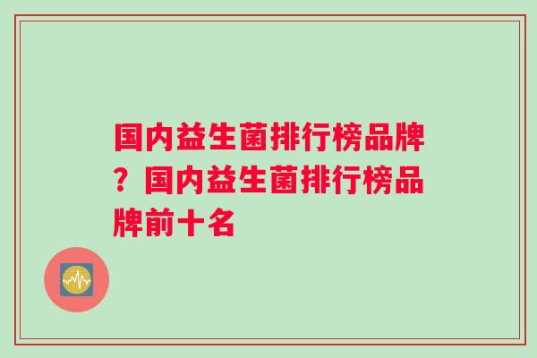 国内益生菌排行榜品牌?国内益生菌排行榜品牌前十名 国内益生菌排行榜品牌?国内益生菌排行榜品牌前十名