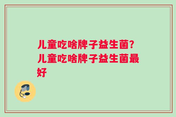 儿童吃啥牌子益生菌？儿童吃啥牌子益生菌最好