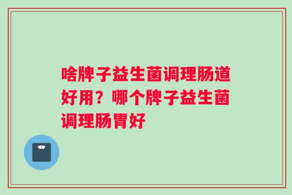 啥牌子益生菌调理肠道好用？哪个牌子益生菌调理肠胃好