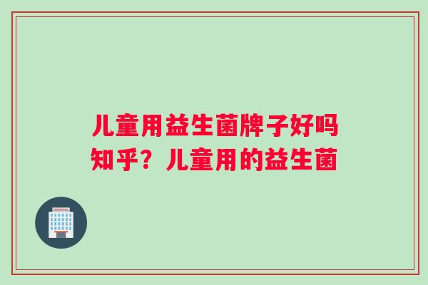 儿童用益生菌牌子好吗知乎？儿童用的益生菌