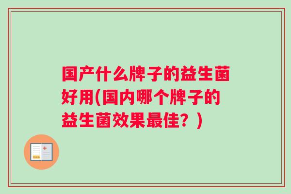 国产什么牌子的益生菌好用(国内哪个牌子的益生菌效果佳？)