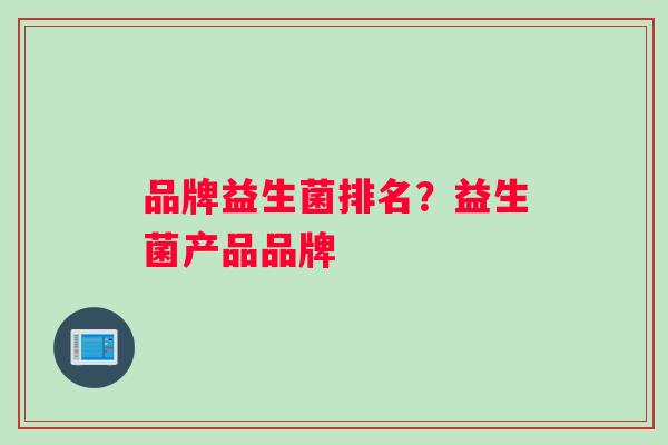 品牌益生菌排名？益生菌产品品牌