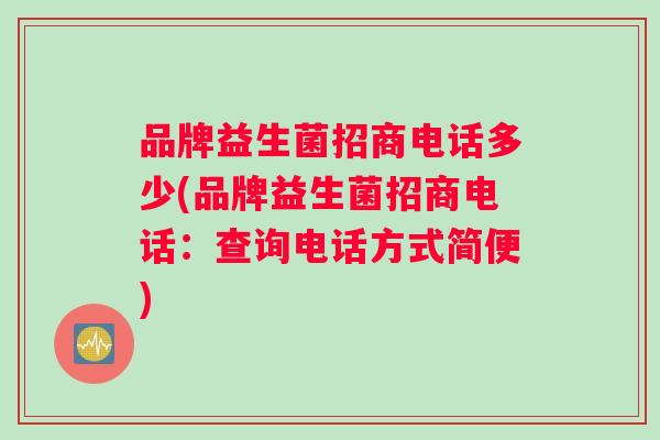 品牌益生菌招商电话多少(品牌益生菌招商电话：查询电话方式简便)