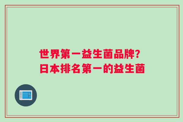 世界第一益生菌品牌？日本排名第一的益生菌