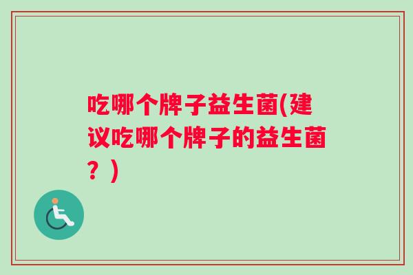 吃哪个牌子益生菌(建议吃哪个牌子的益生菌？)