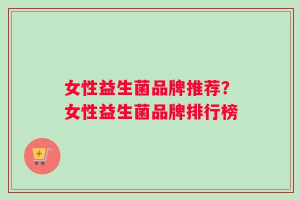 女性益生菌品牌推荐？女性益生菌品牌排行榜