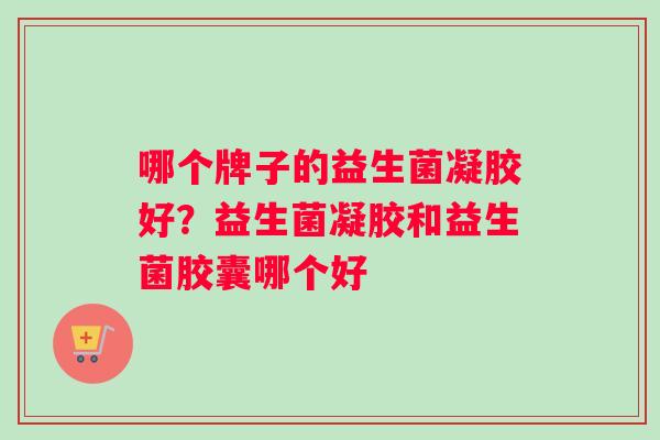 哪个牌子的益生菌凝胶好?益生菌凝胶和益生菌胶囊哪个好 哪个牌子的益生菌凝胶好?益生菌凝胶和益生菌胶囊哪个好