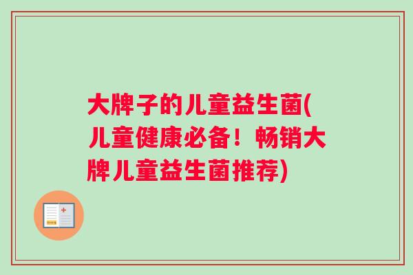大牌子的儿童益生菌(儿童健康必备！畅销大牌儿童益生菌推荐)
