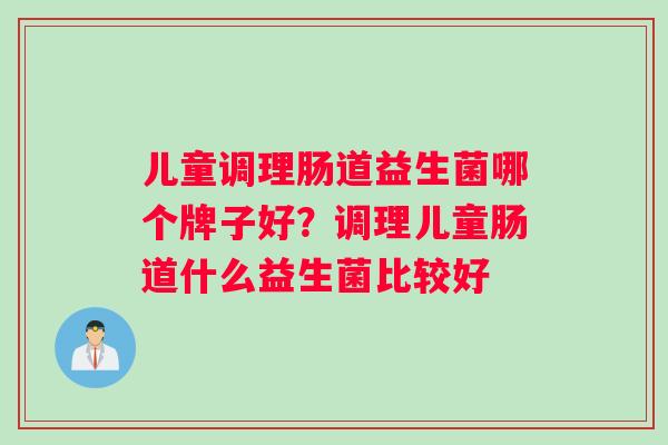 儿童调理肠道益生菌哪个牌子好?调理儿童肠道什么益生菌比较好 儿童调理肠道益生菌哪个牌子好?调理儿童肠道什么益生菌比较好