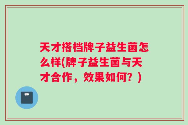 天才搭档牌子益生菌怎么样(牌子益生菌与天才合作，效果如何？)