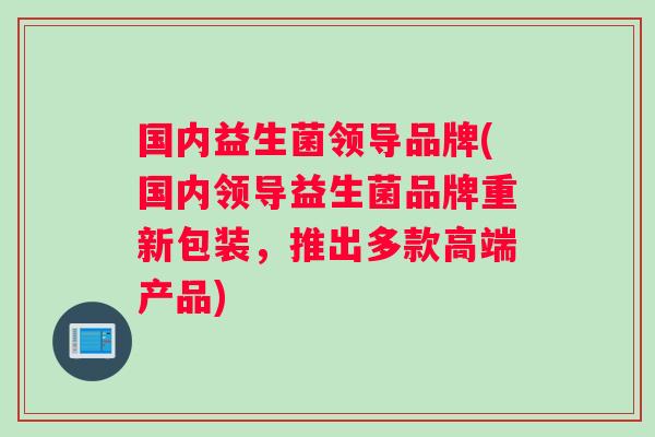 国内益生菌领导品牌(国内领导益生菌品牌重新包装，推出多款高端产品)